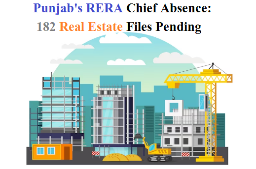 In the absence of Punjab's RERA chief, up to 182 real estate work files are awaiting approval.